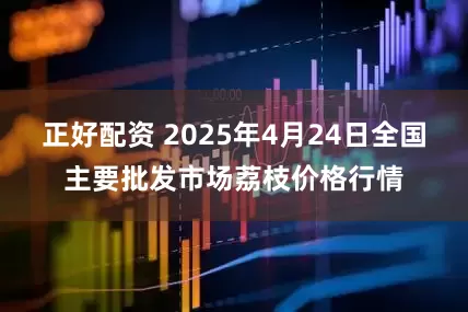 正好配资 2025年4月24日全国主要批发市场荔枝价格行情