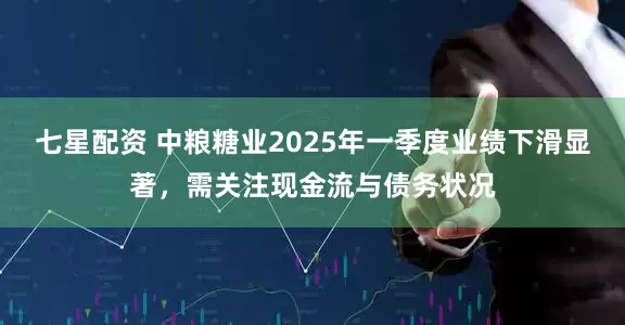 七星配资 中粮糖业2025年一季度业绩下滑显著，需关注现金流与债务状况