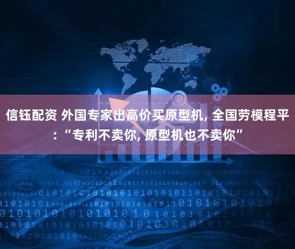 信钰配资 外国专家出高价买原型机, 全国劳模程平: “专利不卖你, 原型机也不卖你”