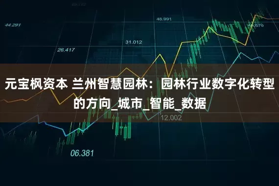 元宝枫资本 兰州智慧园林：园林行业数字化转型的方向_城市_智能_数据