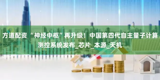 方道配资 “神经中枢”再升级！中国第四代自主量子计算测控系统发布_芯片_本源_天机