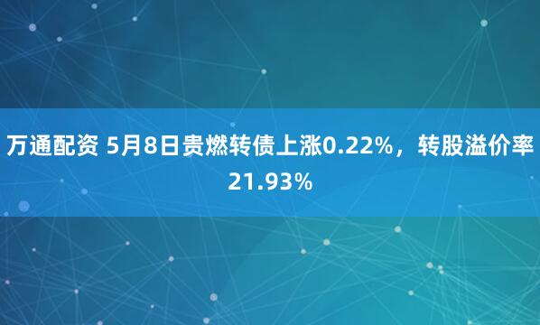 万通配资 5月8日贵燃转债上涨0.22%，转股溢价率21.93%