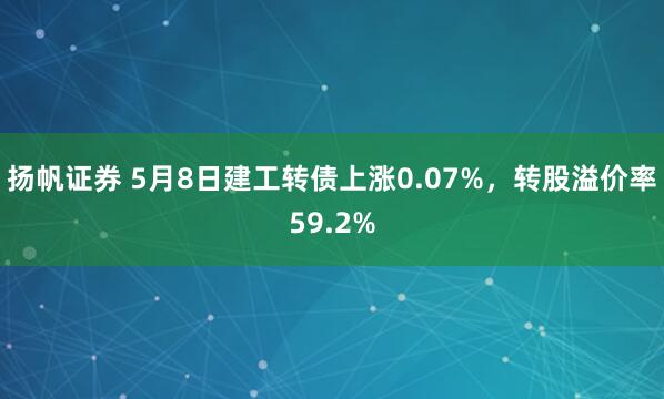 扬帆证券 5月8日建工转债上涨0.07%，转股溢价率59.2%