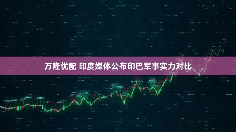 万隆优配 印度媒体公布印巴军事实力对比