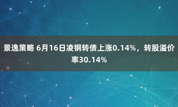 景逸策略 6月16日凌钢转债上涨0.14%，转股溢价率30.14%