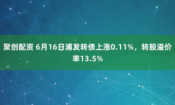 聚创配资 6月16日浦发转债上涨0.11%，转股溢价率13.5%