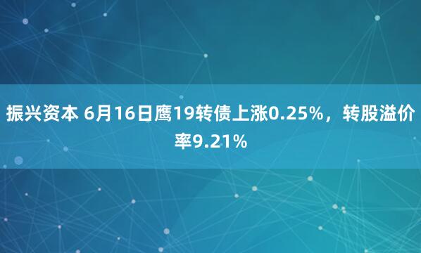 振兴资本 6月16日鹰19转债上涨0.25%，转股溢价率9.21%