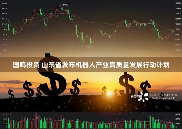 国鸣投资 山东省发布机器人产业高质量发展行动计划
