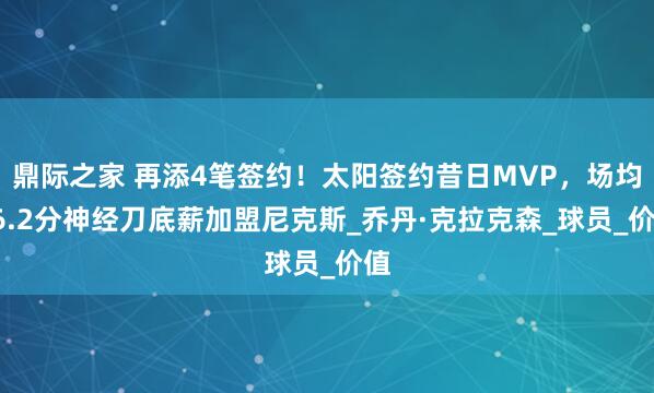 鼎际之家 再添4笔签约！太阳签约昔日MVP，场均16.2分神经刀底薪加盟尼克斯_乔丹·克拉克森_球员_价值
