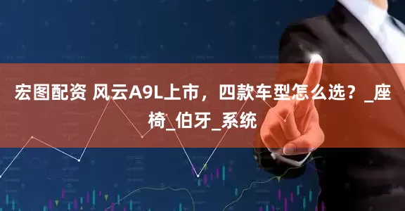 宏图配资 风云A9L上市，四款车型怎么选？_座椅_伯牙_系统