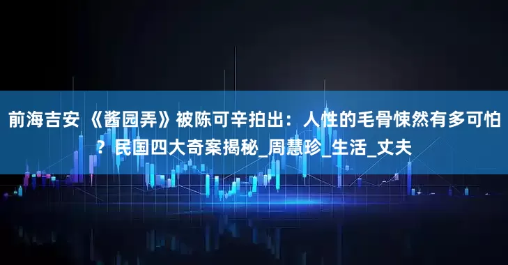 前海吉安 《酱园弄》被陈可辛拍出：人性的毛骨悚然有多可怕？民国四大奇案揭秘_周慧珍_生活_丈夫
