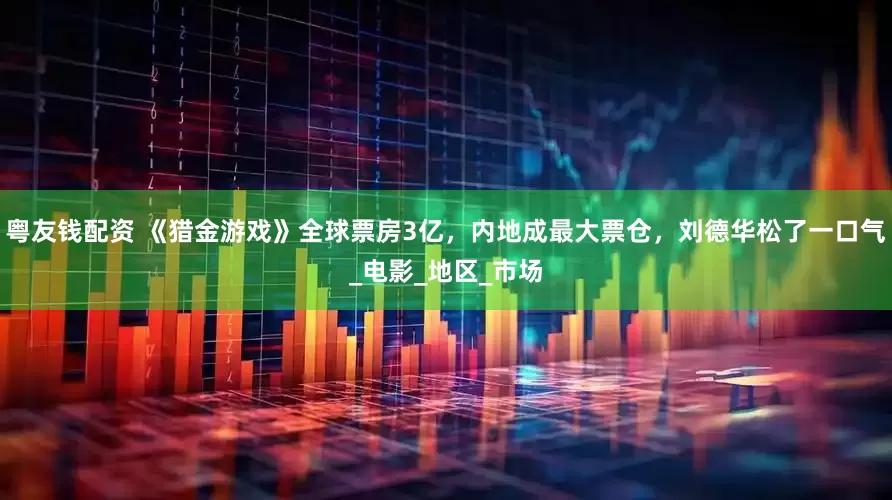 粤友钱配资 《猎金游戏》全球票房3亿，内地成最大票仓，刘德华松了一口气_电影_地区_市场
