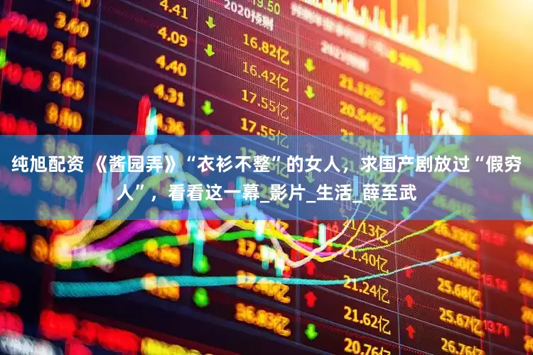 纯旭配资 《酱园弄》“衣衫不整”的女人，求国产剧放过“假穷人”，看看这一幕_影片_生活_薛至武