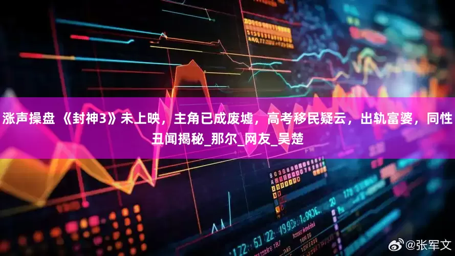 涨声操盘 《封神3》未上映，主角已成废墟，高考移民疑云，出轨富婆，同性丑闻揭秘_那尔_网友_吴楚