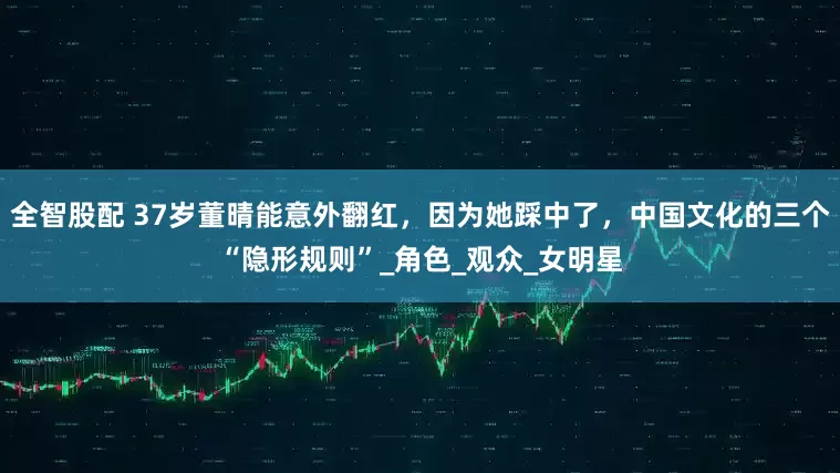 全智股配 37岁董晴能意外翻红，因为她踩中了，中国文化的三个“隐形规则”_角色_观众_女明星