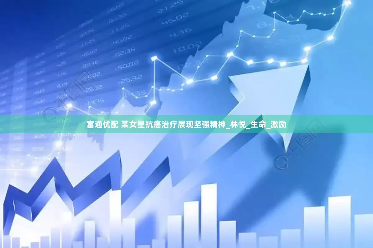富通优配 某女星抗癌治疗展现坚强精神_林悦_生命_激励