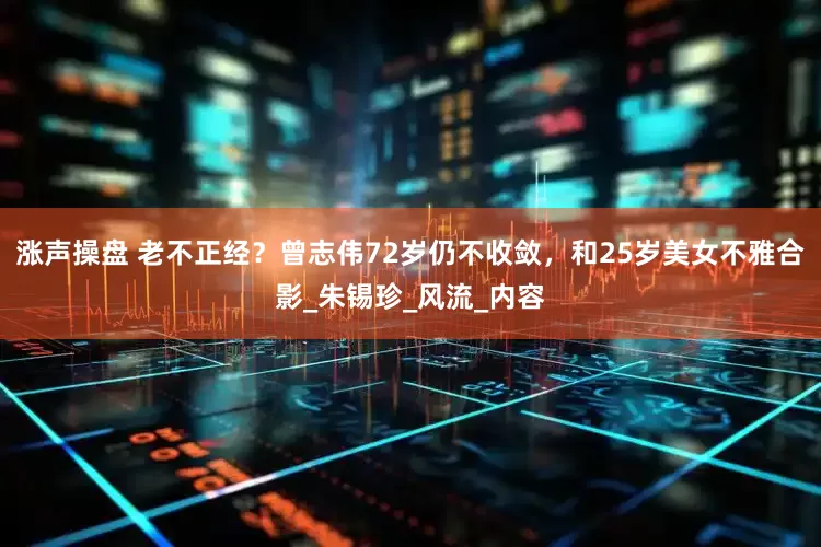 涨声操盘 老不正经？曾志伟72岁仍不收敛，和25岁美女不雅合影_朱锡珍_风流_内容