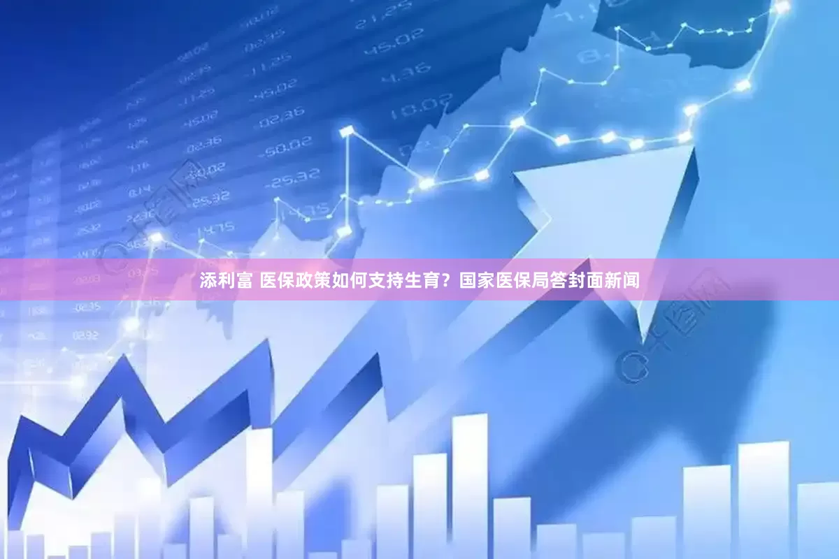 添利富 医保政策如何支持生育？国家医保局答封面新闻