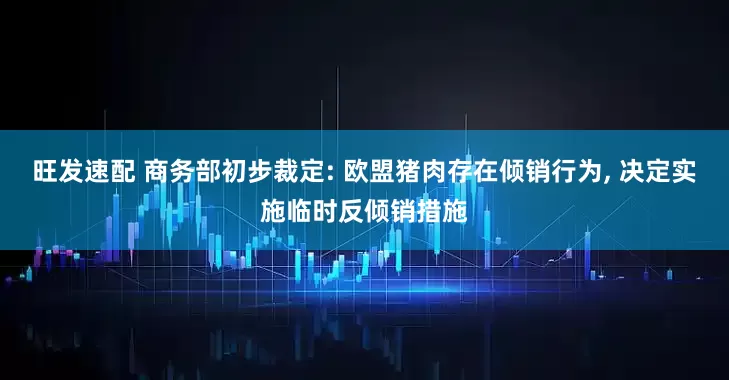 旺发速配 商务部初步裁定: 欧盟猪肉存在倾销行为, 决定实施临时反倾销措施