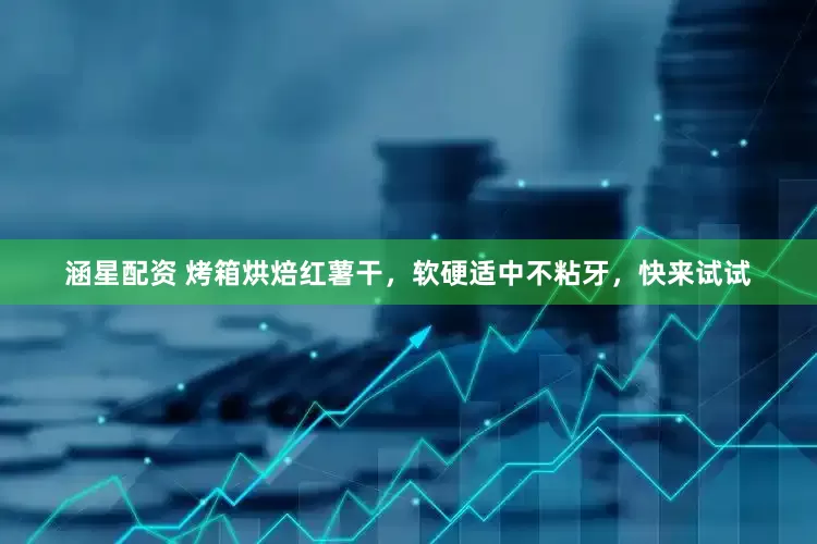 涵星配资 烤箱烘焙红薯干，软硬适中不粘牙，快来试试