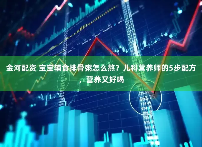 金河配资 宝宝辅食排骨粥怎么熬？儿科营养师的5步配方，营养又好喝