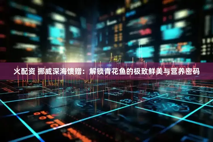 火配资 挪威深海馈赠：解锁青花鱼的极致鲜美与营养密码