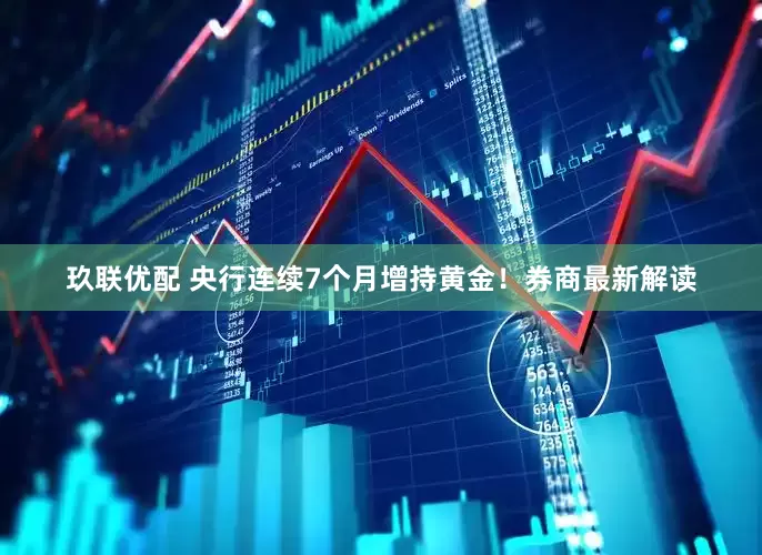 玖联优配 央行连续7个月增持黄金！券商最新解读
