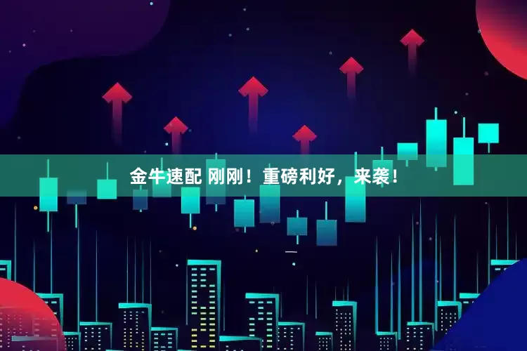 金牛速配 刚刚！重磅利好，来袭！