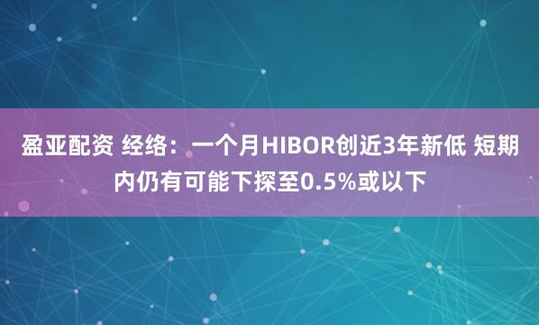 盈亚配资 经络：一个月HIBOR创近3年新低 短期内仍有可能下探至0.5%或以下