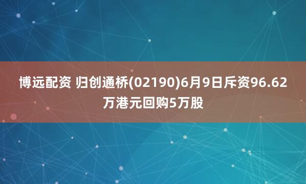 博远配资 归创通桥(02190)6月9日斥资96.62万港元回购5万股