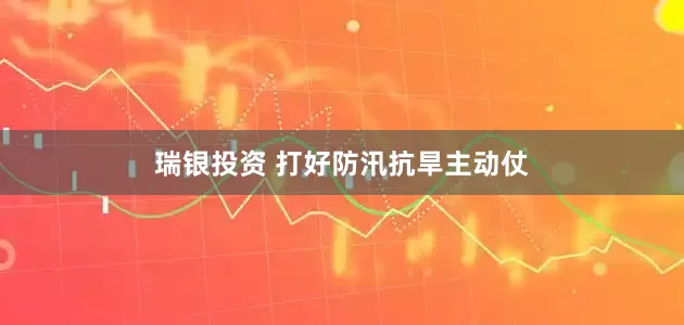 瑞银投资 打好防汛抗旱主动仗