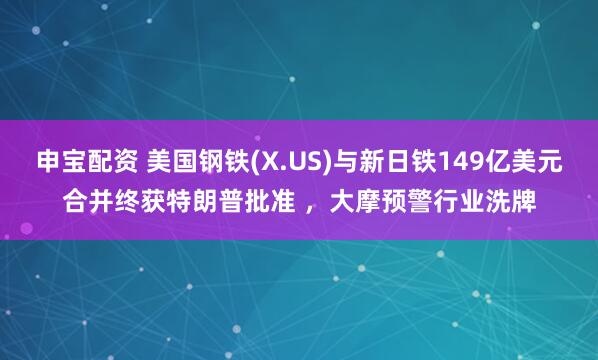 申宝配资 美国钢铁(X.US)与新日铁149亿美元合并终获特朗普批准 ,大摩预警行业洗牌