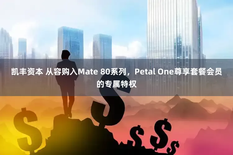 凯丰资本 从容购入Mate 80系列，Petal One尊享套餐会员的专属特权