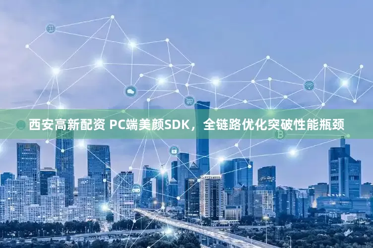 西安高新配资 PC端美颜SDK,全链路优化突破性能瓶颈