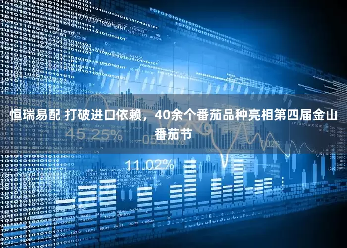 恒瑞易配 打破进口依赖，40余个番茄品种亮相第四届金山番茄节