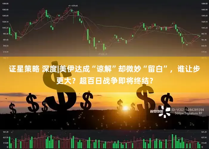 证星策略 深度|美伊达成“谅解”却微妙“留白”，谁让步更大？超百日战争即将终结？