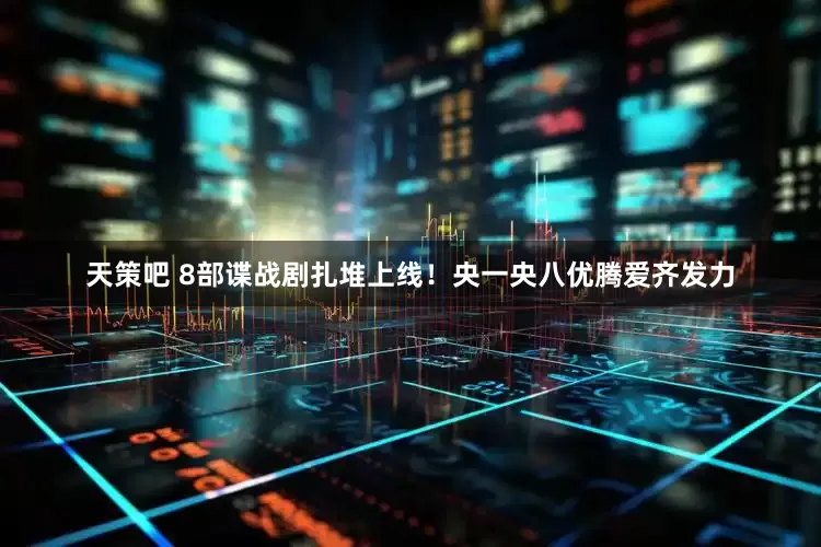 天策吧 8部谍战剧扎堆上线！央一央八优腾爱齐发力